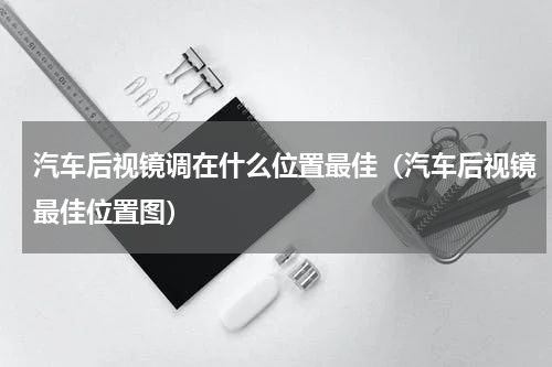 汽车后视镜调在什么位置最佳（汽车后视镜最佳位置图）