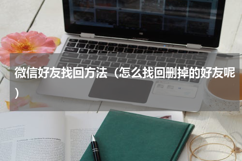 微信好友找回方法（怎么找回删掉的好友呢）