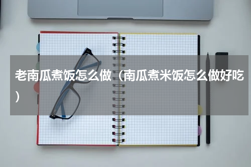 老南瓜煮饭怎么做（南瓜煮米饭怎么做好吃）