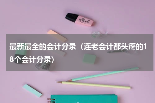 最新最全的会计分录（连老会计都头疼的18个会计分录）