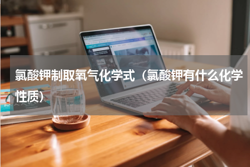 氯酸钾制取氧气化学式（氯酸钾有什么化学性质）