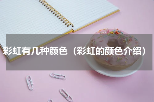 彩虹有几种颜色（彩虹的颜色介绍）