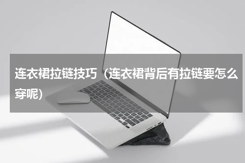 连衣裙拉链技巧（连衣裙背后有拉链要怎么穿呢）