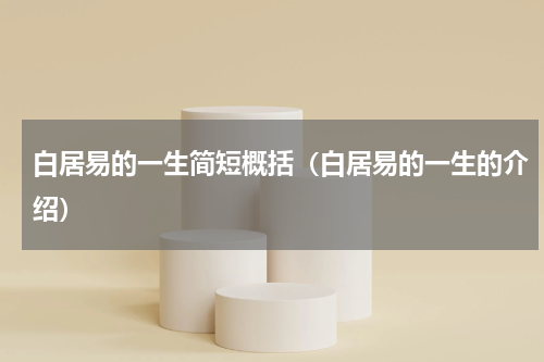 白居易的一生简短概括（白居易的一生的介绍）