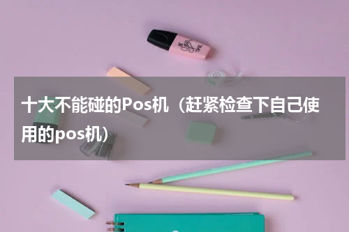 十大不能碰的Pos机（赶紧检查下自己使用的pos机）