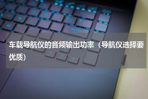 车载导航仪的音频输出功率（导航仪选择要优质）