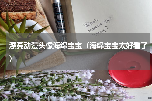 漂亮动漫头像海绵宝宝（海绵宝宝太好看了）