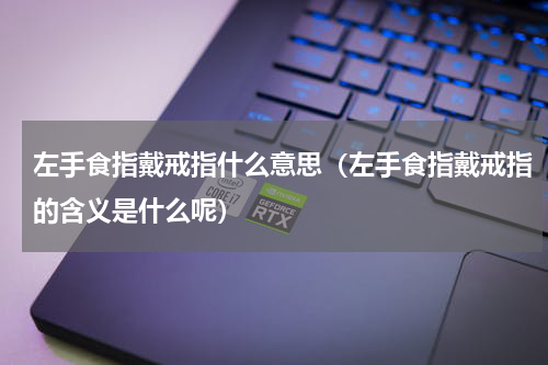 左手食指戴戒指什么意思（左手食指戴戒指的含义是什么呢）