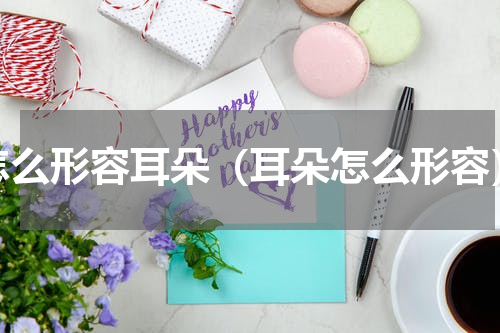 怎么形容耳朵（耳朵怎么形容）