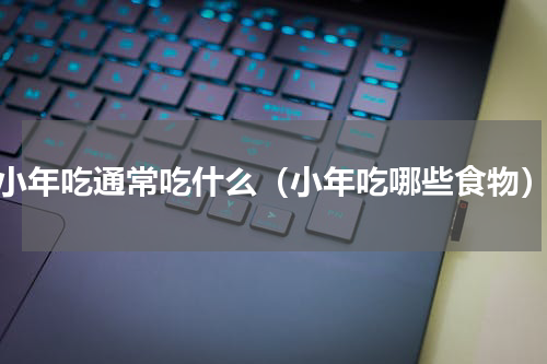 小年吃通常吃什么（小年吃哪些食物）