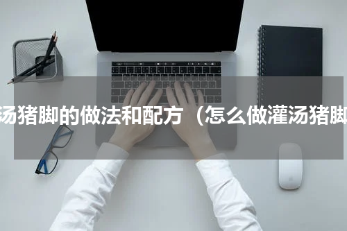 灌汤猪脚的做法和配方（怎么做灌汤猪脚）