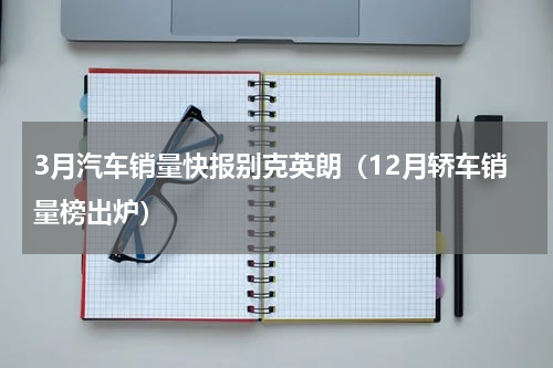 3月汽车销量快报别克英朗（12月轿车销量榜出炉）