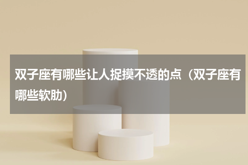 双子座有哪些让人捉摸不透的点（双子座有哪些软肋）