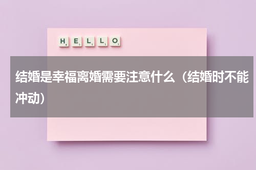 结婚是幸福离婚需要注意什么（结婚时不能冲动）
