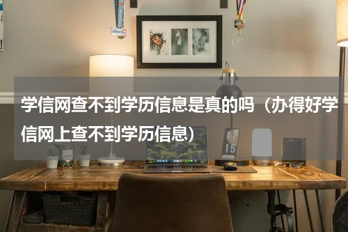 学信网查不到学历信息是真的吗（办得好学信网上查不到学历信息）
