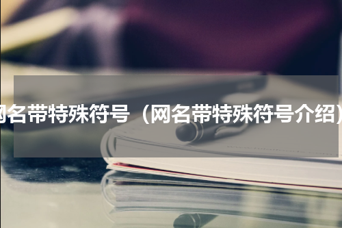 网名带特殊符号（网名带特殊符号介绍）