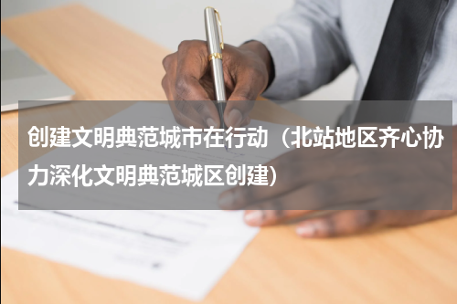 创建文明典范城市在行动（北站地区齐心协力深化文明典范城区创建）