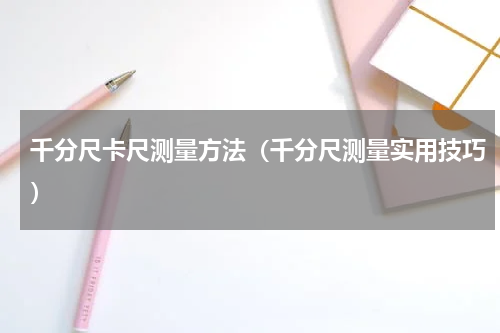 千分尺卡尺测量方法（千分尺测量实用技巧）