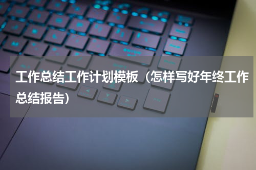 工作总结工作计划模板（怎样写好年终工作总结报告）