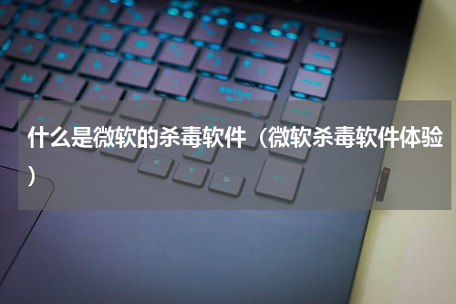 什么是微软的杀毒软件（微软杀毒软件体验）