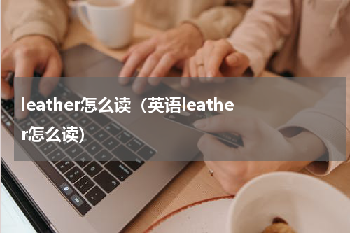 leather怎么读（英语leather怎么读）