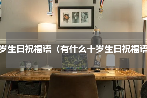 十岁生日祝福语（有什么十岁生日祝福语）