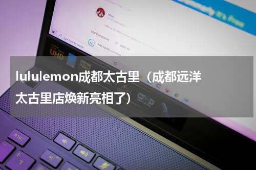 lululemon成都太古里（成都远洋太古里店焕新亮相了）