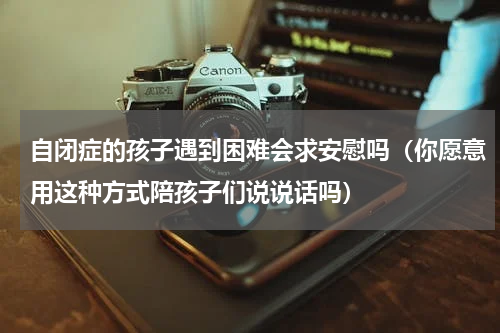 自闭症的孩子遇到困难会求安慰吗（你愿意用这种方式陪孩子们说说话吗）