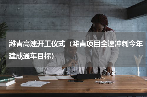 潍青高速开工仪式（潍青项目全速冲刺今年建成通车目标）