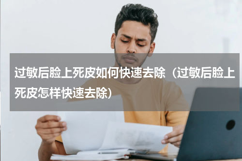 过敏后脸上死皮如何快速去除（过敏后脸上死皮怎样快速去除）