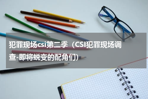 犯罪现场csi第二季（CSI犯罪现场调查-即将蜕变的配角们）