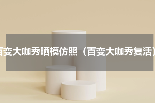 百变大咖秀晒模仿照（百变大咖秀复活）