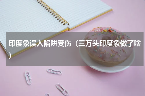 印度象误入陷阱受伤（三万头印度象做了啥）