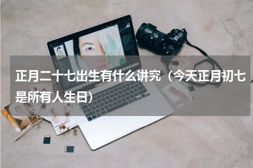 正月二十七出生有什么讲究（今天正月初七是所有人生日）