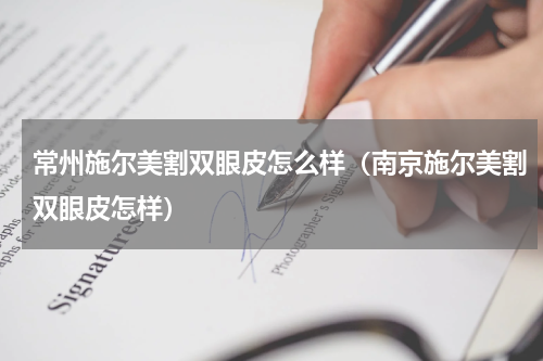常州施尔美割双眼皮怎么样（南京施尔美割双眼皮怎样）
