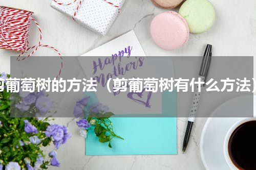 剪葡萄树的方法（剪葡萄树有什么方法）