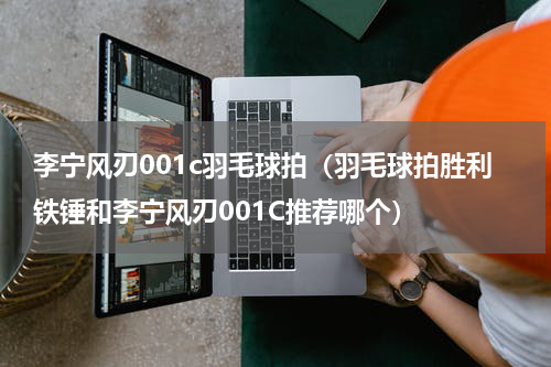 李宁风刃001c羽毛球拍（羽毛球拍胜利铁锤和李宁风刃001C推荐哪个）