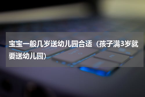 宝宝一般几岁送幼儿园合适（孩子满3岁就要送幼儿园）