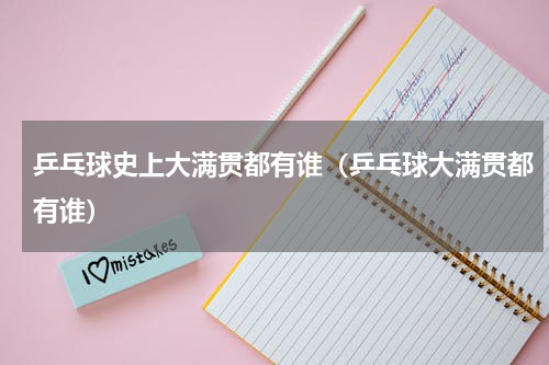 乒乓球史上大满贯都有谁（乒乓球大满贯都有谁）