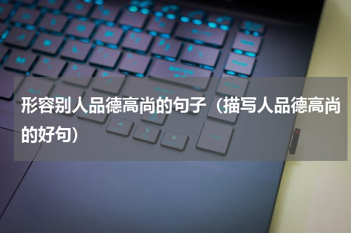 形容别人品德高尚的句子（描写人品德高尚的好句）