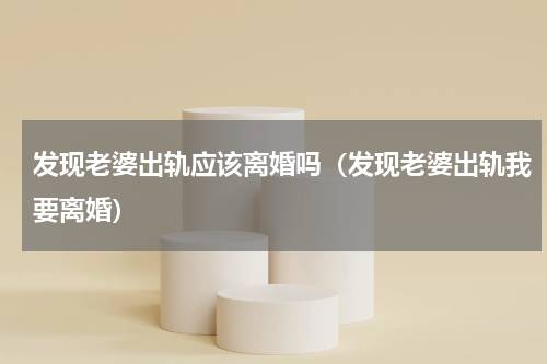 发现老婆出轨应该离婚吗（发现老婆出轨我要离婚）