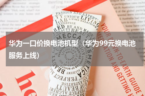 华为一口价换电池机型（华为99元换电池服务上线）