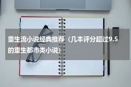重生流小说经典推荐（几本评分超过9.5的重生都市类小说）