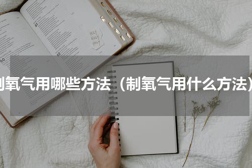 制氧气用哪些方法（制氧气用什么方法）