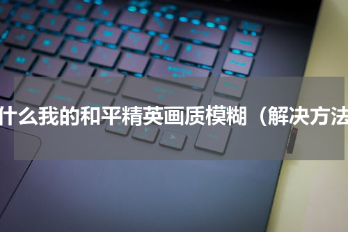 为什么我的和平精英画质模糊（解决方法）
