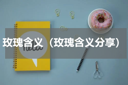 玫瑰含义（玫瑰含义分享）