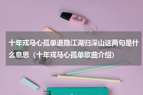 十年戎马心孤单退隐江湖归深山这两句是什么意思（十年戎马心孤单歌曲介绍）