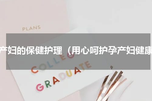 孕产妇的保健护理（用心呵护孕产妇健康）