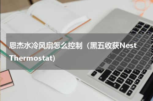 恩杰水冷风扇怎么控制（黑五收获NestThermostat）