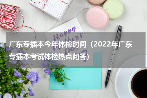 广东专插本今年体检时间（2022年广东专插本考试体检热点问答）
